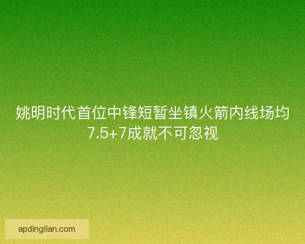 姚明时代首位中锋短暂坐镇火箭内线场均7.5+7成就不可忽视